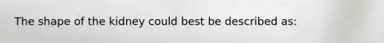 The shape of the kidney could best be described as: