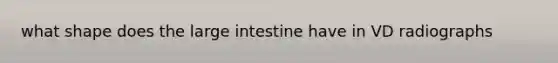 what shape does the large intestine have in VD radiographs