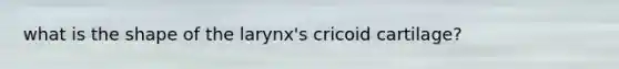 what is the shape of the larynx's cricoid cartilage?