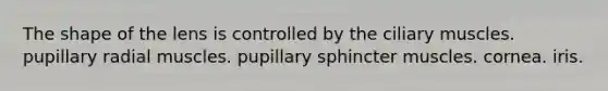 The shape of the lens is controlled by the ciliary muscles. pupillary radial muscles. pupillary sphincter muscles. cornea. iris.