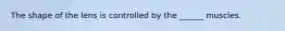 The shape of the lens is controlled by the ______ muscles.