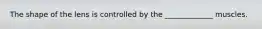The shape of the lens is controlled by the _____________ muscles.