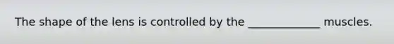 The shape of the lens is controlled by the _____________ muscles.