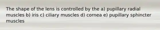 The shape of the lens is controlled by the a) pupillary radial muscles b) iris c) ciliary muscles d) cornea e) pupillary sphincter muscles