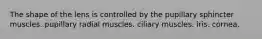 The shape of the lens is controlled by the pupillary sphincter muscles. pupillary radial muscles. ciliary muscles. iris. cornea.