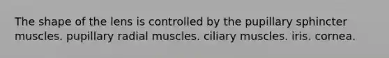 The shape of the lens is controlled by the pupillary sphincter muscles. pupillary radial muscles. ciliary muscles. iris. cornea.