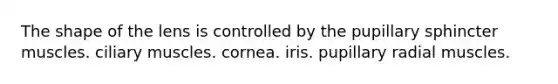 The shape of the lens is controlled by the pupillary sphincter muscles. ciliary muscles. cornea. iris. pupillary radial muscles.