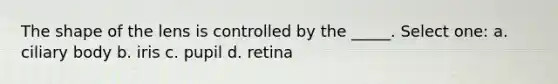 The shape of the lens is controlled by the _____. Select one: a. ciliary body b. iris c. pupil d. retina