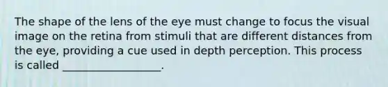 The shape of the lens of the eye must change to focus the visual image on the retina from stimuli that are different distances from the eye, providing a cue used in depth perception. This process is called __________________.