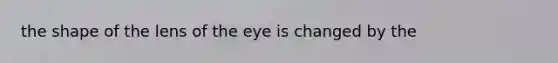 the shape of the lens of the eye is changed by the