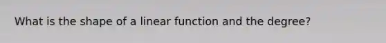 What is the shape of a linear function and the degree?