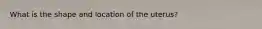 What is the shape and location of the uterus?