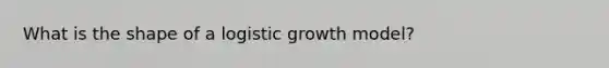 What is the shape of a logistic growth model?