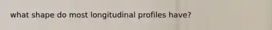 what shape do most longitudinal profiles have?