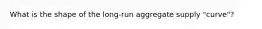 What is the shape of the long-run aggregate supply "curve"?