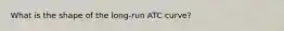 What is the shape of the long-run ATC curve?