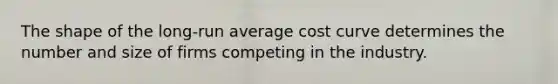 The shape of the long-run average cost curve determines the number and size of firms competing in the industry.