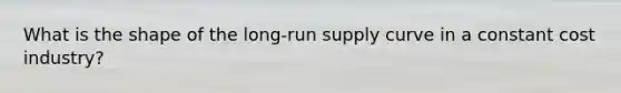 What is the shape of the long-run supply curve in a constant cost industry?