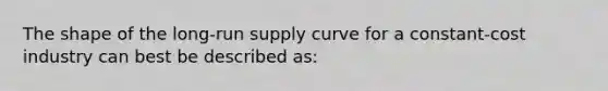 The shape of the long-run supply curve for a constant-cost industry can best be described as: