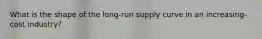 What is the shape of the long-run supply curve in an increasing-cost industry?