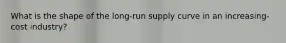What is the shape of the <a href='https://www.questionai.com/knowledge/kDweKfWm70-long-run-supply' class='anchor-knowledge'>long-run supply</a> curve in an increasing-cost industry?