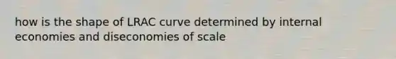 how is the shape of LRAC curve determined by internal economies and diseconomies of scale