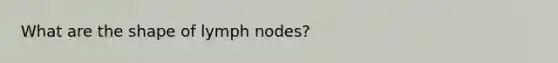 What are the shape of lymph nodes?