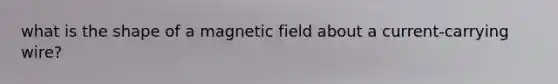 what is the shape of a magnetic field about a current-carrying wire?