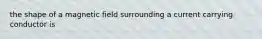 the shape of a magnetic field surrounding a current carrying conductor is