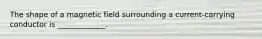 The shape of a magnetic field surrounding a current-carrying conductor is _____________.