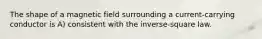 The shape of a magnetic field surrounding a current-carrying conductor is A) consistent with the inverse-square law.