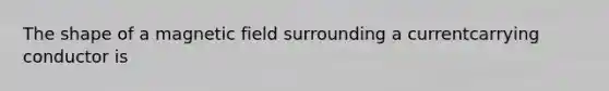 The shape of a magnetic field surrounding a currentcarrying conductor is