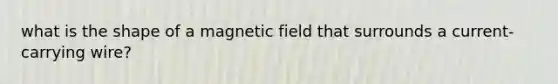 what is the shape of a magnetic field that surrounds a current-carrying wire?