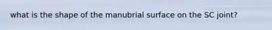 what is the shape of the manubrial surface on the SC joint?