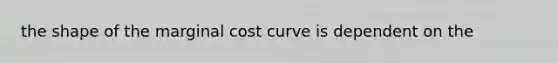 the shape of the marginal cost curve is dependent on the