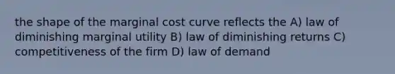 the shape of the marginal cost curve reflects the A) law of diminishing marginal utility B) law of diminishing returns C) competitiveness of the firm D) law of demand