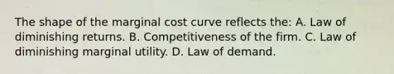 The shape of the marginal cost curve reflects the: A. Law of diminishing returns. B. Competitiveness of the firm. C. Law of diminishing marginal utility. D. Law of demand.