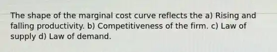 The shape of the marginal cost curve reflects the a) Rising and falling productivity. b) Competitiveness of the firm. c) Law of supply d) Law of demand.