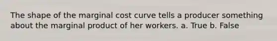 The shape of the marginal cost curve tells a producer something about the marginal product of her workers. a. True b. False