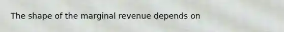 The shape of the marginal revenue depends on