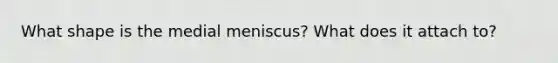 What shape is the medial meniscus? What does it attach to?