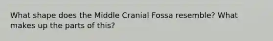 What shape does the Middle Cranial Fossa resemble? What makes up the parts of this?