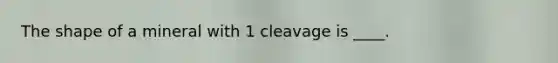 The shape of a mineral with 1 cleavage is ____.