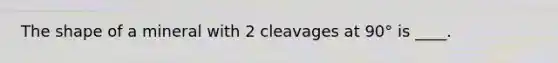 The shape of a mineral with 2 cleavages at 90° is ____.