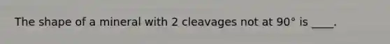 The shape of a mineral with 2 cleavages not at 90° is ____.