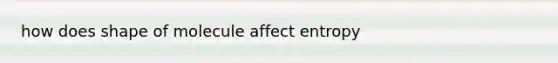 how does shape of molecule affect entropy