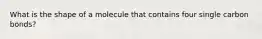 What is the shape of a molecule that contains four single carbon bonds?