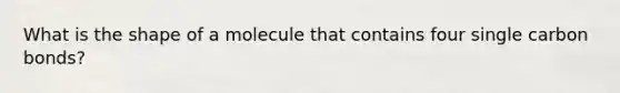 What is the shape of a molecule that contains four single carbon bonds?