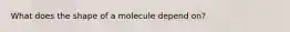 What does the shape of a molecule depend on?