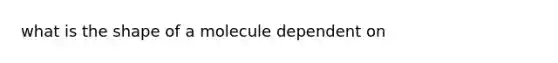 what is the shape of a molecule dependent on